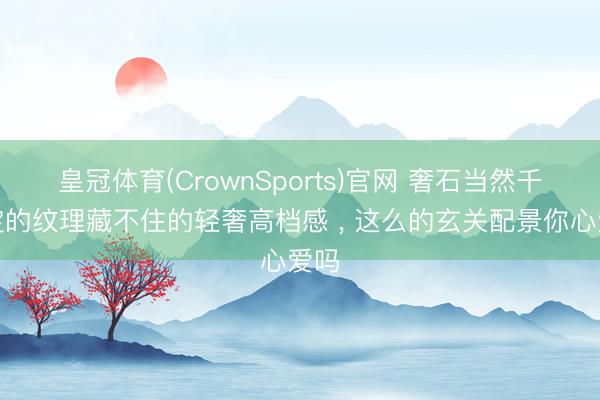 皇冠体育(CrownSports)官网 奢石当然千里淀的纹理藏不住的轻奢高档感 ，<a href=
