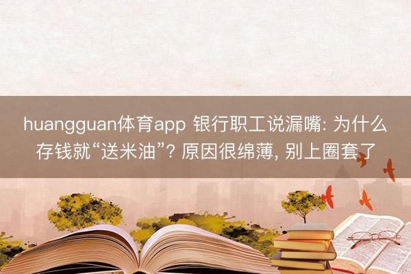 huangguan体育app 银行职工说漏嘴: 为什么存钱就“送米油”? 原因很绵薄， 别上圈套了