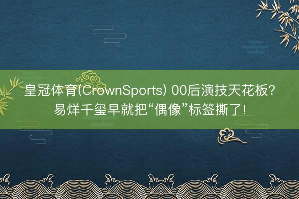 皇冠体育(CrownSports) 00后演技天花板?易烊千玺早就把“偶像”标签撕了!