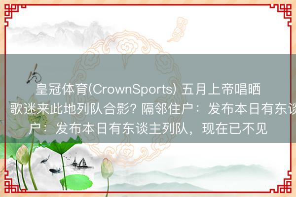 皇冠体育(CrownSports) 五月上帝唱晒北京一公厕打卡照后，歌迷来此地列队合影? 隔邻住户：发布本日有东谈主列队，现在已不见