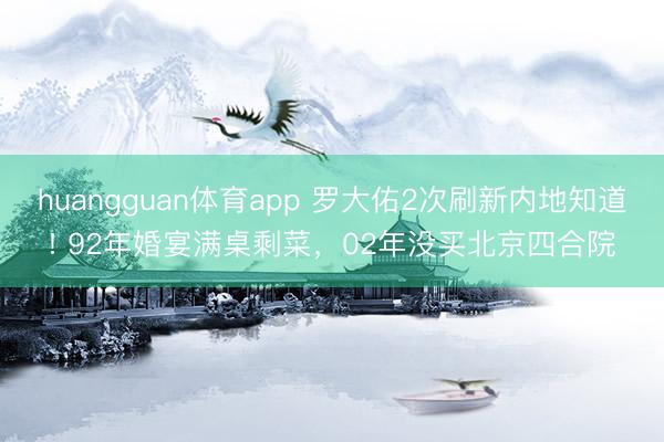 huangguan体育app 罗大佑2次刷新内地知道! 92年婚宴满桌剩菜，02年没买北京四合院