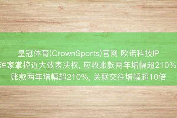 皇冠体育(CrownSports)官网 欧诺科技IPO逃匿多重隐患: 85后浑家掌控近大致表决权， 应收账款两年增幅超210%， 关联交往增幅超10倍