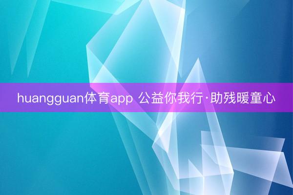huangguan体育app 公益你我行·助残暖童心