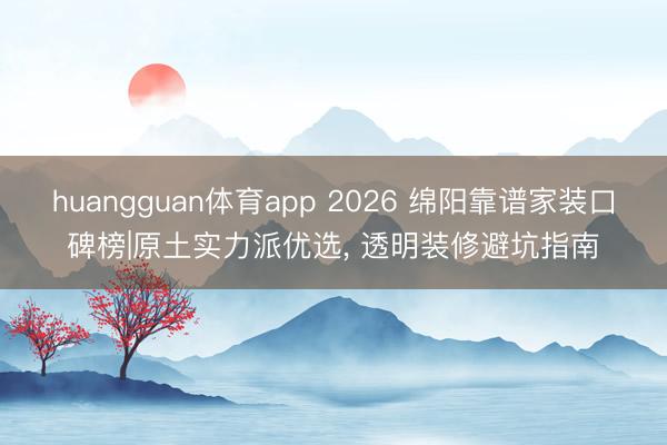 huangguan体育app 2026 绵阳靠谱家装口碑榜|原土实力派优选， 透明装修避坑指南