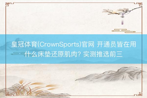 皇冠体育(CrownSports)官网 开通员皆在用什么床垫还原肌肉? 实测推选前三