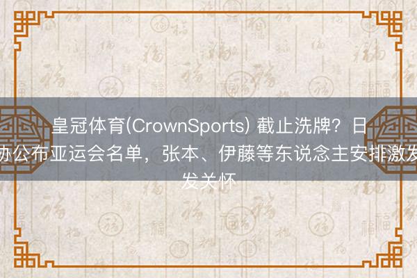 皇冠体育(CrownSports) 截止洗牌？日本乒协公布亚运会名单，张本、伊藤等东说念主安排激发关怀