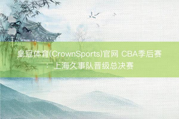 皇冠体育(CrownSports)官网 CBA季后赛：上海久事队晋级总决赛
