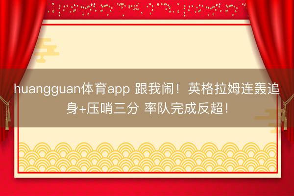 huangguan体育app 跟我闹！英格拉姆连轰追身+压哨三分 率队完成反超！