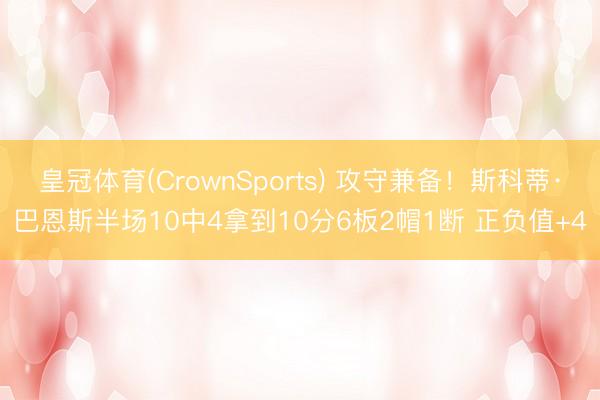 皇冠体育(CrownSports) 攻守兼备！斯科蒂·巴恩斯半场10中4拿到10分6板2帽1断 正负值+4