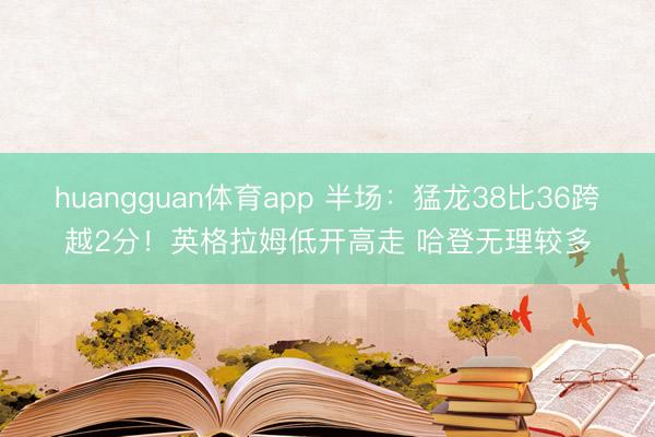 huangguan体育app 半场：猛龙38比36跨越2分！英格拉姆低开高走 哈登无理较多