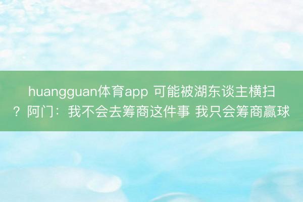 huangguan体育app 可能被湖东谈主横扫？阿门：我不会去筹商这件事 我只会筹商赢球