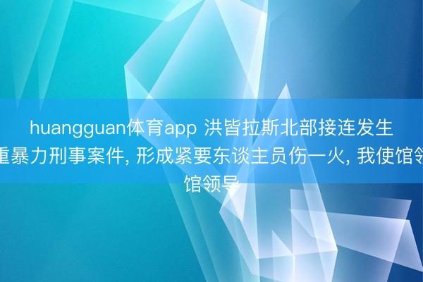 huangguan体育app 洪皆拉斯北部接连发生严重暴力刑事案件, 形成紧要东谈主员伤一火, 我使馆领导