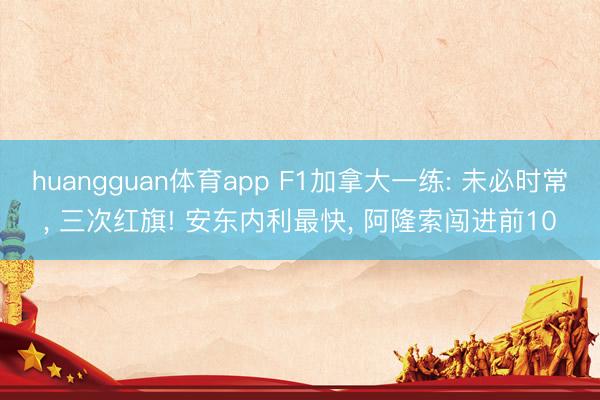 huangguan体育app F1加拿大一练: 未必时常, 三次红旗! 安东内利最快, 阿隆索闯进前10