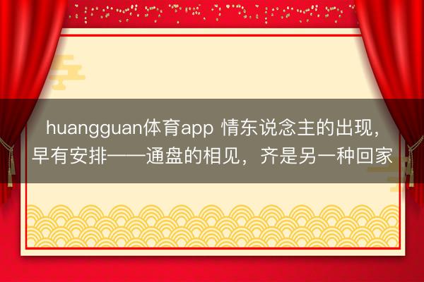 huangguan体育app 情东说念主的出现,早有安排——通盘的相见,齐是另一种回家