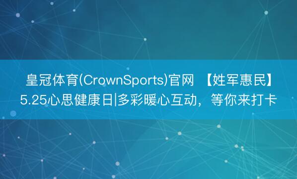 皇冠体育(CrownSports)官网 【姓军惠民】5.25心思健康日|多彩暖心互动,等你来打卡