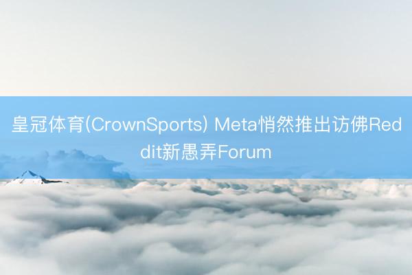 皇冠体育(CrownSports) Meta悄然推出访佛Reddit新愚弄Forum