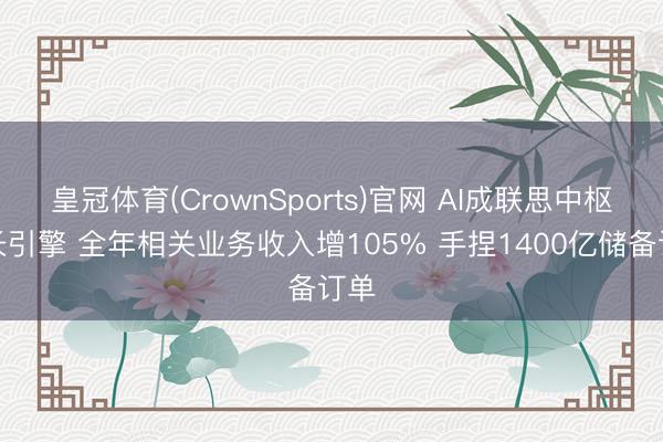 皇冠体育(CrownSports)官网 AI成联思中枢增长引擎 全年相关业务收入增105% 手捏1400亿储备订单