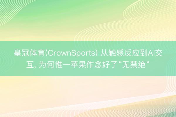 皇冠体育(CrownSports) 从触感反应到AI交互， 为何惟一苹果作念好了“无禁绝“
