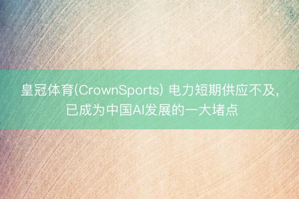 皇冠体育(CrownSports) 电力短期供应不及， 已成为中国AI发展的一大堵点