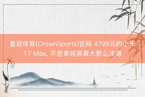 皇冠体育(CrownSports)官网 4799元的小米17 Max, 不是单纯屏幕大那么浅薄