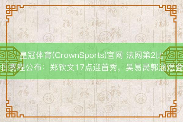 皇冠体育(CrownSports)官网 法网第2比赛日赛程公布：郑钦文17点迎首秀，吴易昺郭涵煜登场