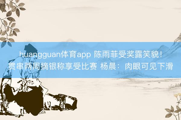 huangguan体育app 陈雨菲受奖露笑貌！贯串两周摘银称享受比赛 杨晨：肉眼可见下滑