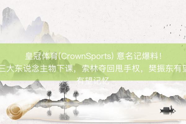皇冠体育(CrownSports) 意名记爆料！WTT三大东说念主物下课，索林夺回甩手权，樊振东有望记忆