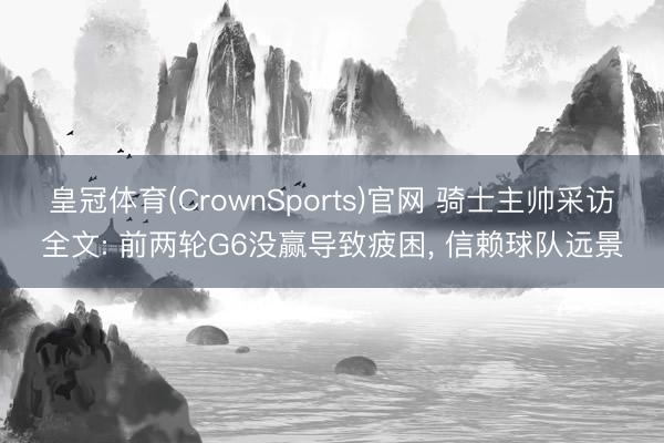 皇冠体育(CrownSports)官网 骑士主帅采访全文: 前两轮G6没赢导致疲困， 信赖球队远景