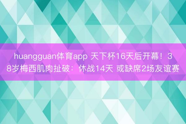 huangguan体育app 天下杯16天后开幕！38岁梅西肌肉扯破：休战14天 或缺席2场友谊赛