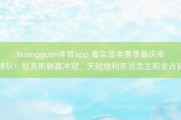 huangguan体育app 着实是本赛季最庆幸球队！尼克斯躺赢冲冠，天时地利东说念主和全占皆