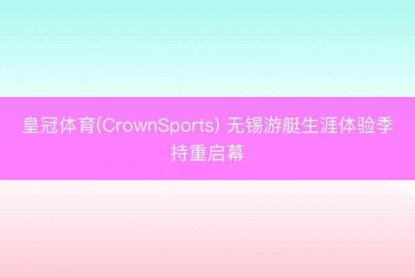 皇冠体育(CrownSports) 无锡游艇生涯体验季持重启幕
