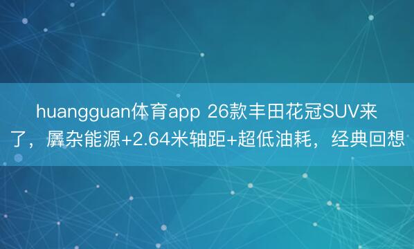 huangguan体育app 26款丰田花冠SUV来了，羼杂能源+2.64米轴距+超低油耗，经典回想