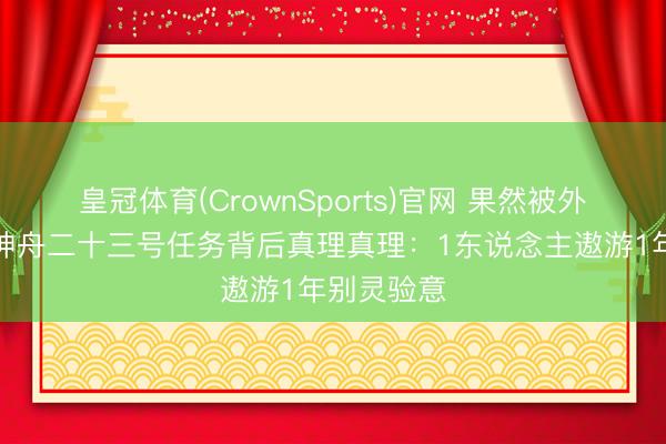 皇冠体育(CrownSports)官网 果然被外媒看透，神舟二十三号任务背后真理真理：1东说念主遨游1年别灵验意