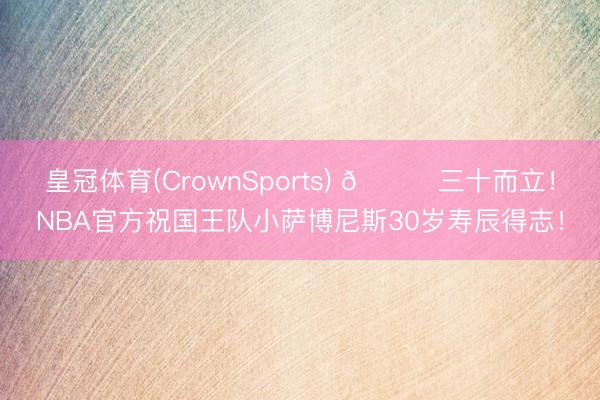 皇冠体育(CrownSports) 🎂三十而立！NBA官方祝国王队小萨博尼斯30岁寿辰得志！