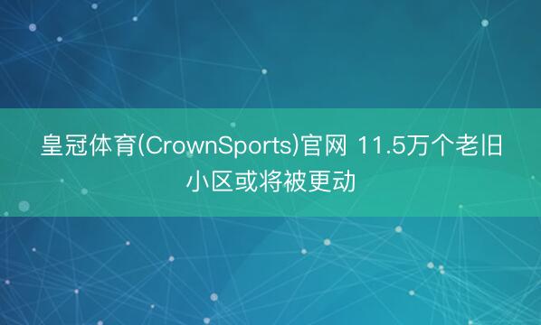皇冠体育(CrownSports)官网 11.5万个老旧小区或将被更动