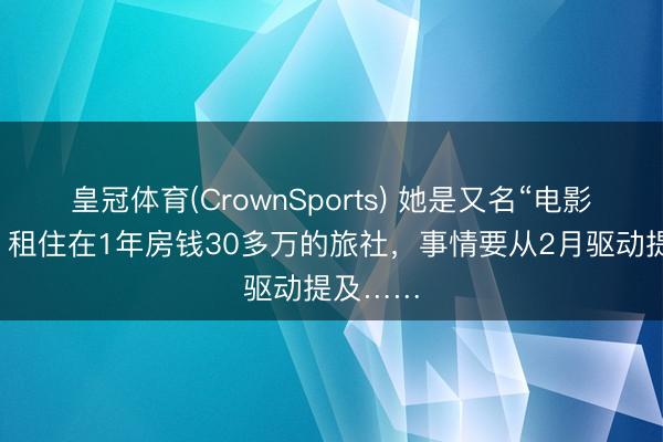 皇冠体育(CrownSports) 她是又名“电影演员”，租住在1年房钱30多万的旅社，事情要从2月驱动提及……