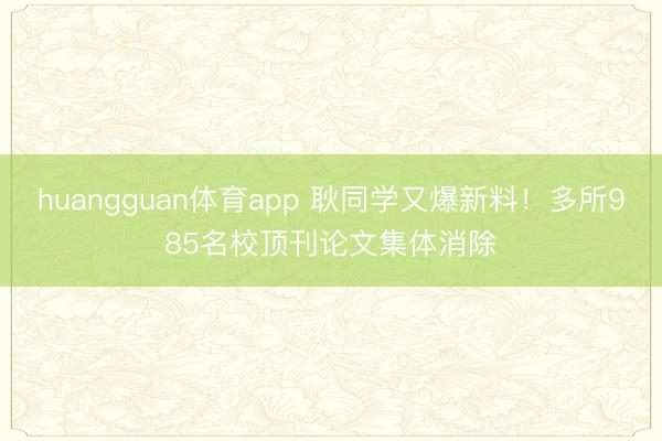 huangguan体育app 耿同学又爆新料！多所985名校顶刊论文集体消除