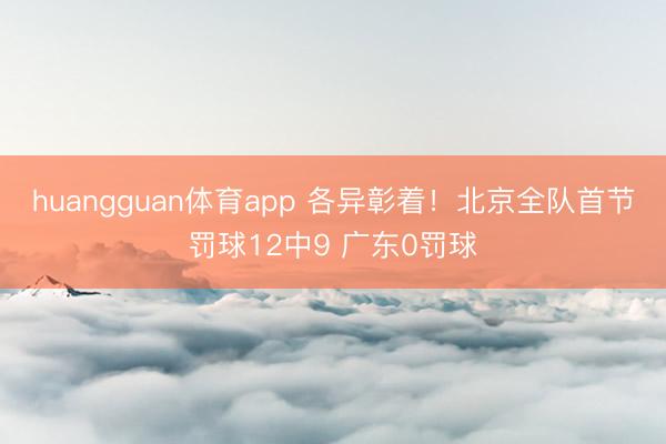huangguan体育app 各异彰着！北京全队首节罚球12中9 广东0罚球