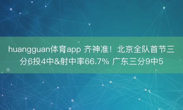 huangguan体育app 齐神准!北京全队首节三分6投4中&射中率66.7% 广东三分9中5