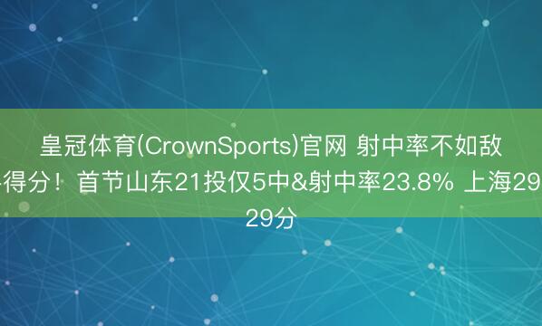 皇冠体育(CrownSports)官网 射中率不如敌手得分！首节山东21投仅5中&射中率23.8% 上海29分