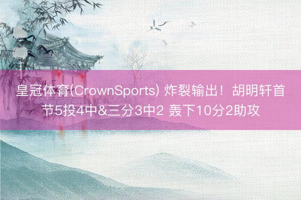 皇冠体育(CrownSports) 炸裂输出！胡明轩首节5投4中&三分3中2 轰下10分2助攻