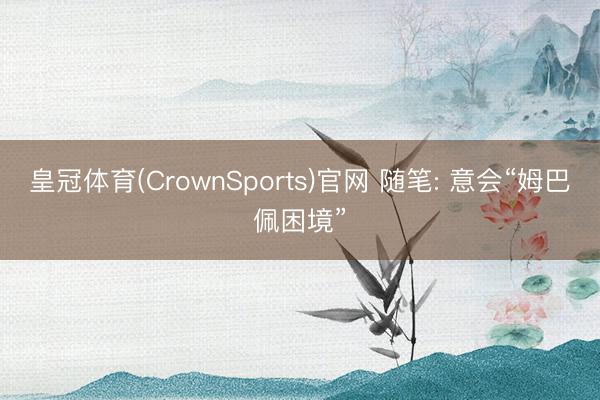 皇冠体育(CrownSports)官网 随笔: 意会“姆巴佩困境”