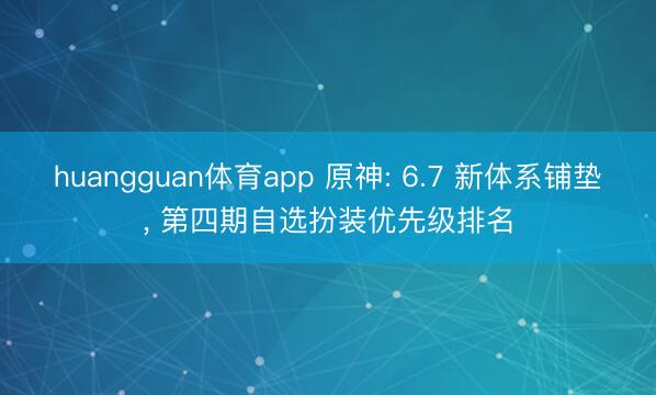 huangguan体育app 原神: 6.7 新体系铺垫， 第四期自选扮装优先级排名