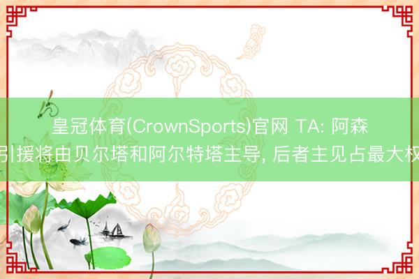 皇冠体育(CrownSports)官网 TA: 阿森纳引援将由贝尔塔和阿尔特塔主导， 后者主见占最大权重