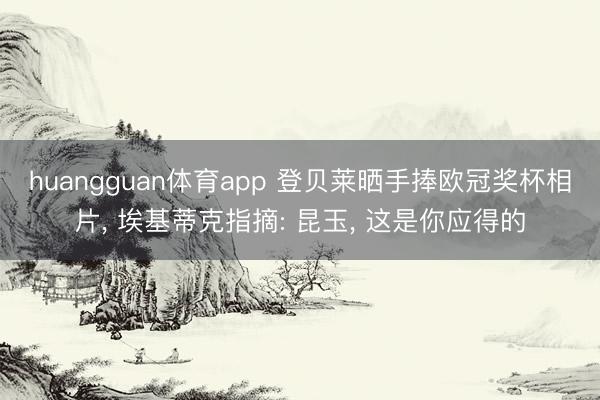 huangguan体育app 登贝莱晒手捧欧冠奖杯相片， 埃基蒂克指摘: 昆玉， 这是你应得的