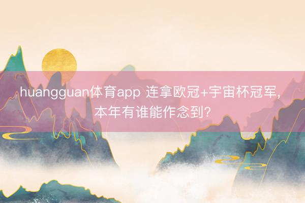 huangguan体育app 连拿欧冠+宇宙杯冠军, 本年有