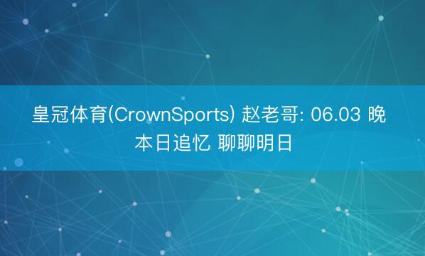 皇冠体育(CrownSports) 赵老哥: 06.03 晚 本日追忆 聊聊明日