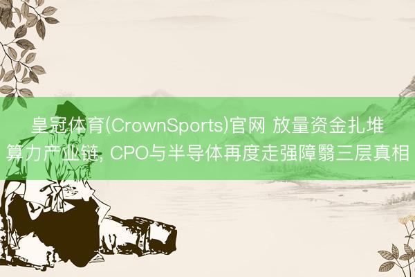 皇冠体育(CrownSports)官网 放量资金扎堆算力产业链， CPO与半导体再度走强障翳三层真相