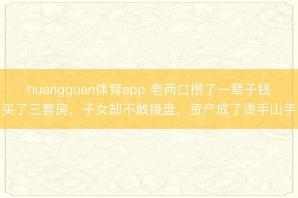 huangguan体育app 老两口攒了一辈子钱买了三套房，子女却不敢接盘，资产成了烫手山芋