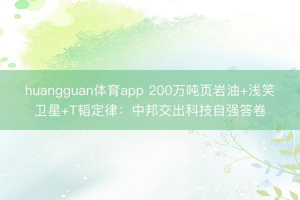 huangguan体育app 200万吨页岩油+浅笑卫星+T韬定律：中邦交出科技自强答卷